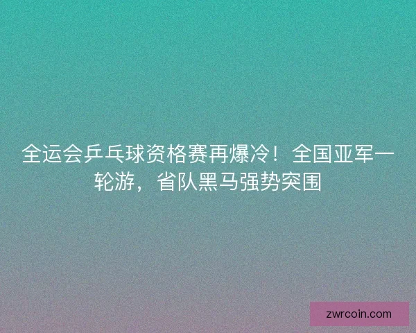 全运会乒乓球资格赛再爆冷！全国亚军一轮游，省队黑马强势突围