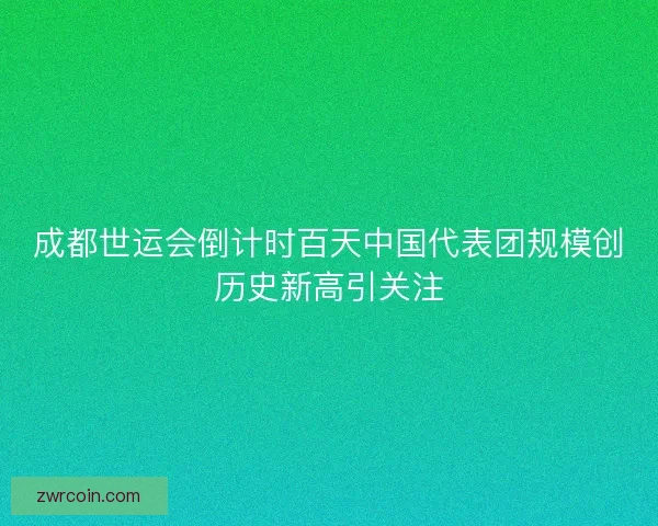 成都世运会倒计时百天中国代表团规模创历史新高引关注