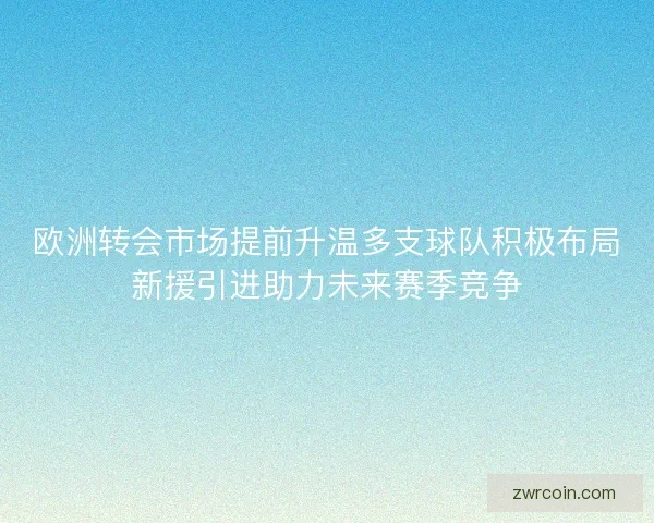 欧洲转会市场提前升温多支球队积极布局新援引进助力未来赛季竞争