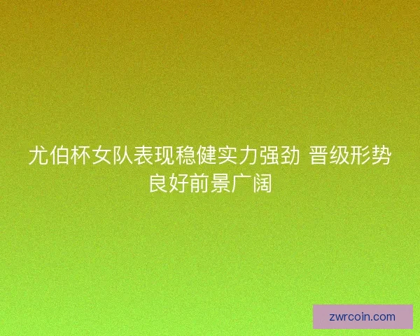 尤伯杯女队表现稳健实力强劲 晋级形势良好前景广阔