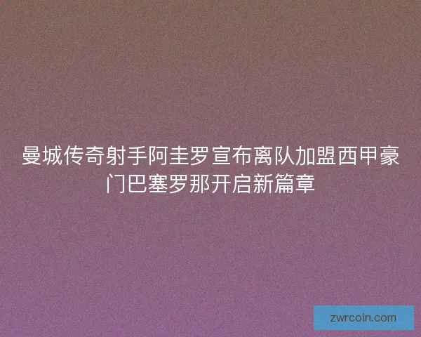 曼城传奇射手阿圭罗宣布离队加盟西甲豪门巴塞罗那开启新篇章